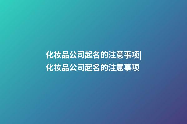 化妆品公司起名的注意事项|化妆品公司起名的注意事项-第1张-公司起名-玄机派